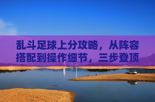 乱斗足球上分攻略，从阵容搭配到操作细节，三步登顶高分段，乱斗足球三步上分攻略，阵容搭配+操作细节，登顶高分段