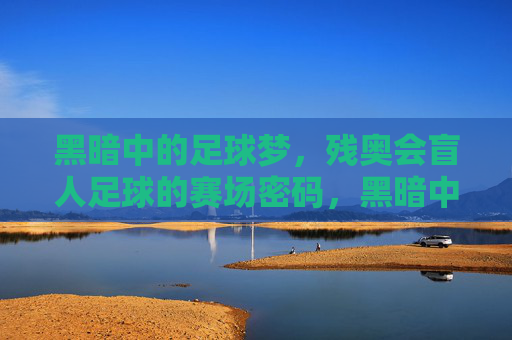 黑暗中的足球梦，残奥会盲人足球的赛场密码，黑暗中的足球梦，残奥会盲人足球的赛场密码