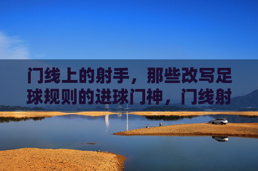 门线上的射手，那些改写足球规则的进球门神，门线射手，改写足球规则的进球门神