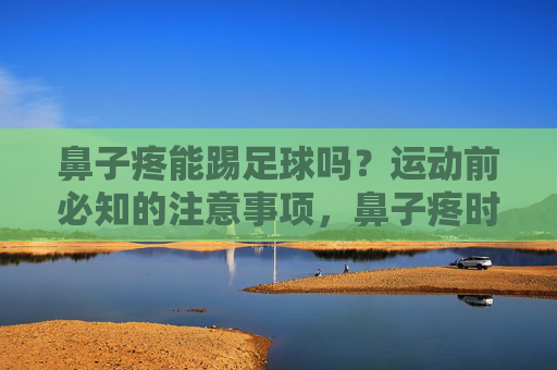 鼻子疼能踢足球吗?运动前必知的注意事项,鼻子疼时踢足球?运动前注意事项须知 鼻子疼能踢足球吗?运动前必知的注意事项,鼻子疼时踢足球?运动前注意事项须知