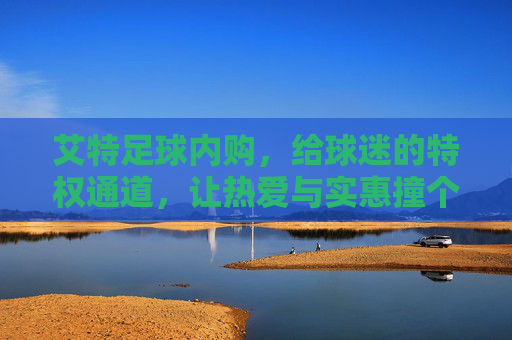 艾特足球内购，给球迷的特权通道，让热爱与实惠撞个满怀，艾特足球内购，球迷特权通道，热爱与实惠撞满怀