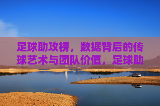 足球助攻榜，数据背后的传球艺术与团队价值，足球助攻榜，数据背后的传球艺术与团队价值