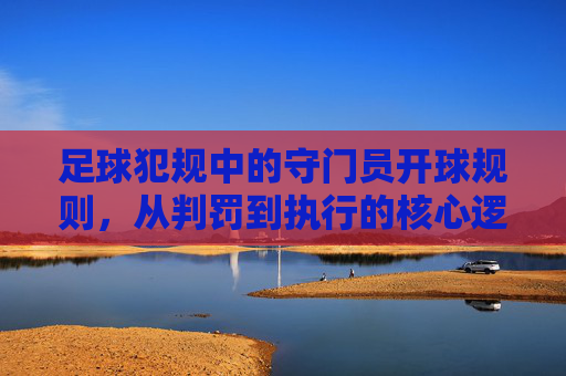 足球犯规中的守门员开球规则，从判罚到执行的核心逻辑