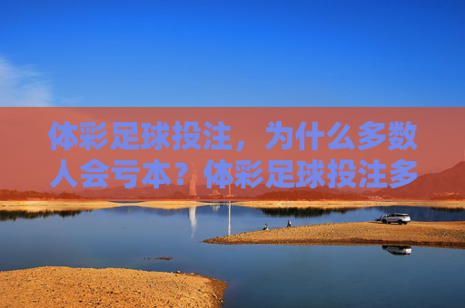 体彩足球投注,为什么多数人会亏本?体彩足球投注多数人亏本的底层逻辑 体彩足球投注,为什么多数人会亏本?体彩足球投注多数人亏本的底层逻辑