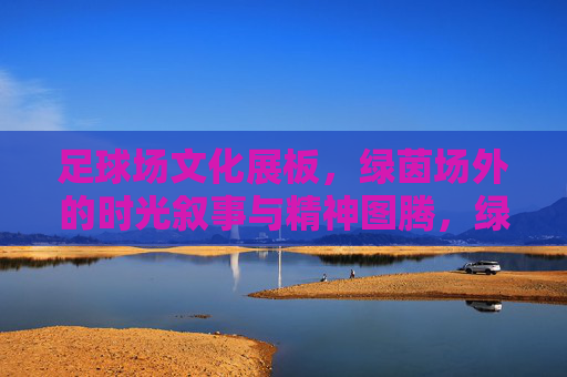 足球场文化展板,绿茵场外的时光叙事与精神图腾,绿茵场外,足球场文化展板的时光叙事与精神图腾 足球场文化展板,绿茵场外的时光叙事与精神图腾,绿茵场外,足球场文化展板的时光叙事与精神图腾