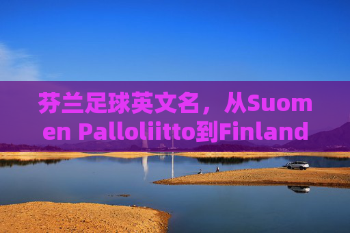 芬兰足球英文名，从Suomen Palloliitto到Finland的文化密码，芬兰足球英文名，从Suomen Palloliitto到Finland的文化密码