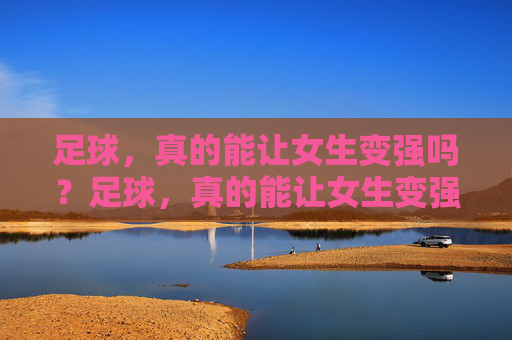 足球，真的能让女生变强吗？足球，真的能让女生变强吗？