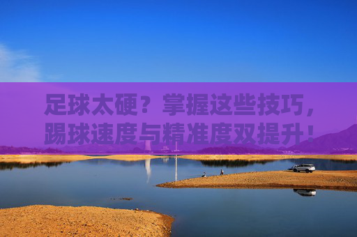 足球太硬?掌握这些技巧,踢球速度与精准度双提升!足球太硬?掌握技巧,速度精准度双提升! 足球太硬?掌握这些技巧,踢球速度与精准度双提升!足球太硬?掌握技巧,速度精准度双提升!