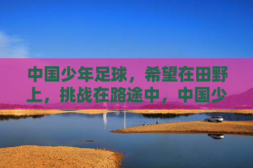 中国少年足球，希望在田野上，挑战在路途中，中国少年足球，希望在田野，挑战在征途