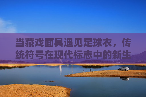 当藏戏面具遇见足球衣，传统符号在现代标志中的新生，藏戏面具遇见足球衣，传统符号在现代标志中的新生
