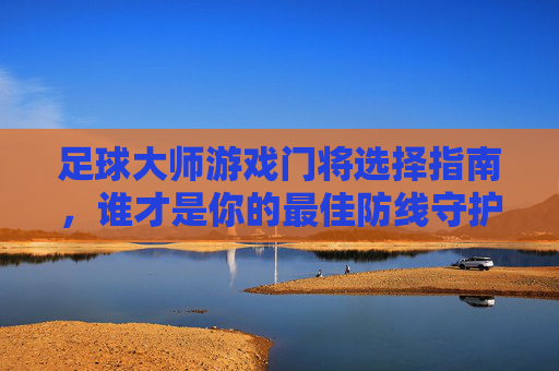 足球大师游戏门将选择指南,谁才是你的最佳防线守护神?足球大师游戏门将选择指南,谁才是你的最佳防线守护神? 足球大师游戏门将选择指南,谁才是你的最佳防线守护神?足球大师游戏门将选择指南,谁才是你的最佳防线守护神?