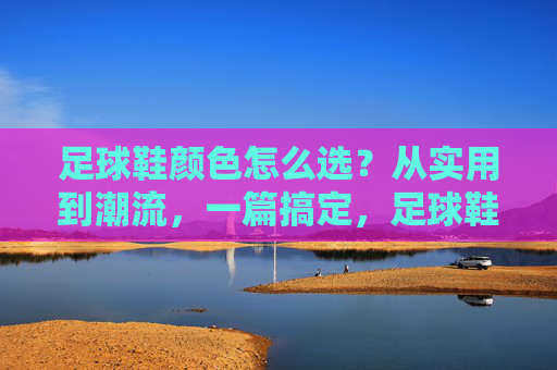 足球鞋颜色怎么选?从实用到潮流,一篇搞定,足球鞋颜色选色指南,从实用到潮流,一篇搞定 足球鞋颜色怎么选?从实用到潮流,一篇搞定,足球鞋颜色选色指南,从实用到潮流,一篇搞定