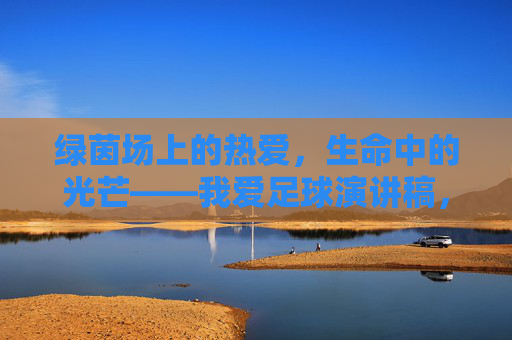 绿茵场上的热爱,生命中的光芒——我爱足球演讲稿,绿茵热爱,生命之光 绿茵场上的热爱,生命中的光芒——我爱足球演讲稿,绿茵热爱,生命之光