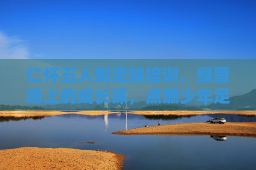 仁怀五人制足球培训，绿茵场上的成长课，点燃少年足球梦