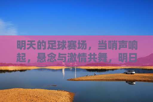 明天的足球赛场，当哨声响起，悬念与激情共舞，明日赛场哨声起，悬念激情共舞