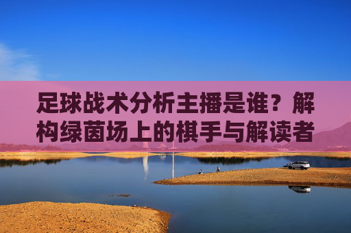 足球战术分析主播是谁?解构绿茵场上的棋手与解读者,绿茵场上的棋手与解读者,足球战术分析主播 足球战术分析主播是谁?解构绿茵场上的棋手与解读者,绿茵场上的棋手与解读者,足球战术分析主播