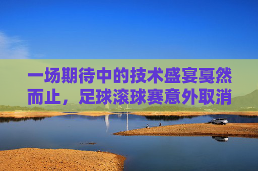 一场期待中的技术盛宴戛然而止,足球滚球赛意外取消,足球滚球技术盛宴意外取消 一场期待中的技术盛宴戛然而止,足球滚球赛意外取消,足球滚球技术盛宴意外取消