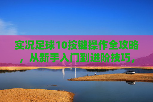 实况足球10按键操作全攻略,从新手入门到进阶技巧,实况足球10按键操作全攻略,新手入门到进阶技巧 实况足球10按键操作全攻略,从新手入门到进阶技巧,实况足球10按键操作全攻略,新手入门到进阶技巧