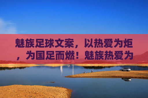 魅族足球文案,以热爱为炬,为国足而燃!魅族热爱为炬,点燃国足热血 魅族足球文案,以热爱为炬,为国足而燃!魅族热爱为炬,点燃国足热血