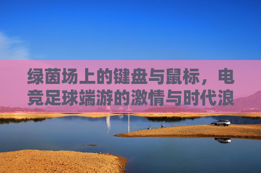 绿茵场上的键盘与鼠标，电竞足球端游的激情与时代浪潮，键盘鼠标绿茵场，电竞足球的激情与时代浪潮