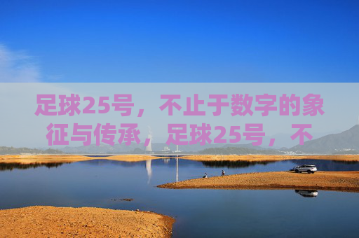 足球25号，不止于数字的象征与传承，足球25号，不止于数字的象征与传承
