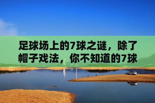 足球场上的7球之谜，除了帽子戏法，你不知道的7球传说？足球场7球之谜，除了帽子戏法，你不知道的7球传说