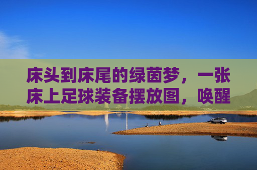 床头到床尾的绿茵梦，一张床上足球装备摆放图，唤醒你的足球DNA，床头床尾绿茵梦，足球装备唤醒DNA