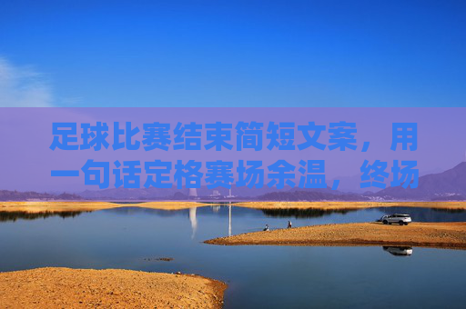 足球比赛结束简短文案,用一句话定格赛场余温,终场哨响,定格赛场余温 足球比赛结束简短文案,用一句话定格赛场余温,终场哨响,定格赛场余温
