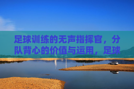 足球训练的无声指挥官，分队背心的价值与运用，足球训练的无声指挥官——分队背心的价值与运用