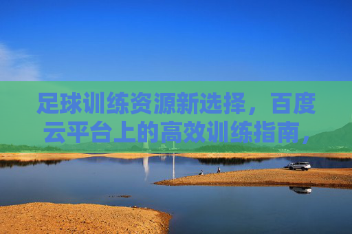 足球训练资源新选择，百度云平台上的高效训练指南，百度云足球训练新选择，高效训练指南