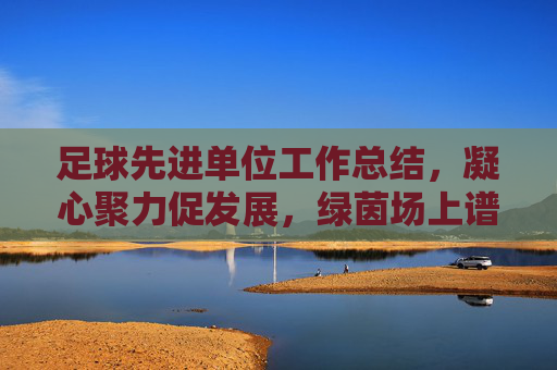 足球先进单位工作总结,凝心聚力促发展,绿茵场上谱新篇,凝心聚力促发展 绿茵场上谱新篇——足球先进单位工作总结 足球先进单位工作总结,凝心聚力促发展,绿茵场上谱新篇,凝心聚力促发展 绿茵场上谱新篇——足球先进单位工作总结