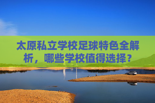 太原私立学校足球特色全解析,哪些学校值得选择? 太原私立学校足球特色全解析,哪些学校值得选择?