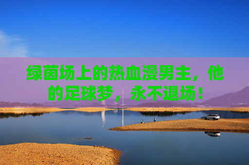 绿茵场上的热血漫男主，他的足球梦，永不退场！
