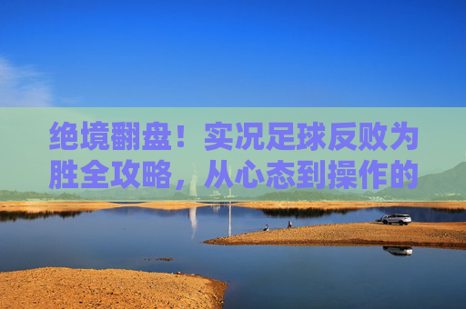 绝境翻盘！实况足球反败为胜全攻略，从心态到操作的逆袭指南，实况足球绝境翻盘全攻略，从心态到操作的逆袭