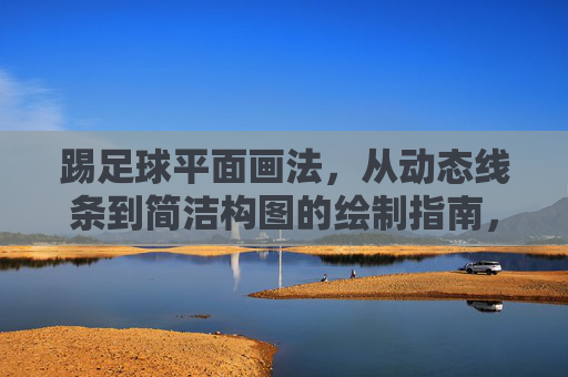 踢足球平面画法,从动态线条到简洁构图的绘制指南,踢足球平面画法,从动态线条到简洁构图的绘制指南 踢足球平面画法,从动态线条到简洁构图的绘制指南,踢足球平面画法,从动态线条到简洁构图的绘制指南
