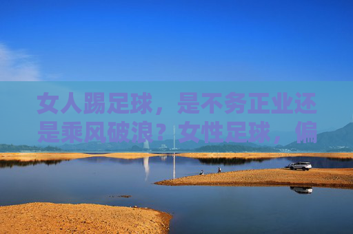 女人踢足球，是不务正业还是乘风破浪？女性足球，偏见浪尖的破浪者