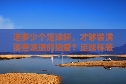 送多少个足球杯，才够装满那些滚烫的热爱？足球杯装得下多少滚烫热爱？