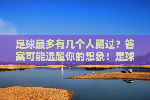 足球最多有几个人踢过？答案可能远超你的想象！足球最多同场踢过多少人？答案远超想象！