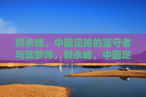 郭永峰,中国足球的坚守者与筑梦师,郭永峰,中国足球的坚守者与筑梦师 郭永峰,中国足球的坚守者与筑梦师,郭永峰,中国足球的坚守者与筑梦师