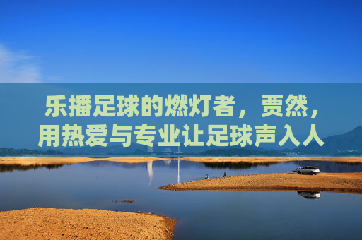 乐播足球的燃灯者,贾然,用热爱与专业让足球声入人心 乐播足球的燃灯者,贾然,用热爱与专业让足球声入人心
