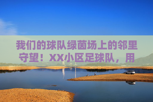 我们的球队绿茵场上的邻里守望！XX小区足球队，用热爱连接每一户人家，绿茵场上的邻里守望，XX小区足球队，热爱连接万家