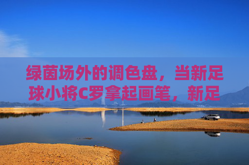 绿茵场外的调色盘,当新足球小将C罗拿起画笔,新足球小将C罗,绿茵场外的画笔调色盘 绿茵场外的调色盘,当新足球小将C罗拿起画笔,新足球小将C罗,绿茵场外的画笔调色盘