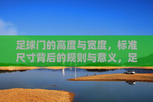 足球门的高度与宽度，标准尺寸背后的规则与意义，足球门高度与宽度，标准尺寸的规则与意义
