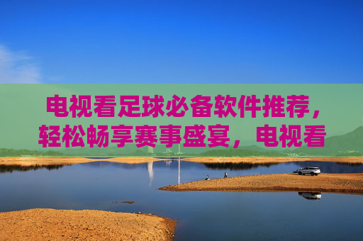 电视看足球必备软件推荐,轻松畅享赛事盛宴,电视看足球必备软件推荐,轻松畅享赛事盛宴 电视看足球必备软件推荐,轻松畅享赛事盛宴,电视看足球必备软件推荐,轻松畅享赛事盛宴