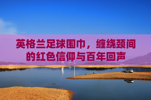 英格兰足球围巾，缠绕颈间的红色信仰与百年回声