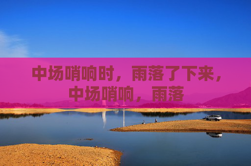中场哨响时，雨落了下来，中场哨响，雨落