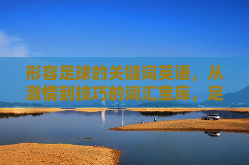 形容足球的关键词英语,从激情到技巧的词汇宝库,足球关键词英语,从激情到技巧的词汇宝库 形容足球的关键词英语,从激情到技巧的词汇宝库,足球关键词英语,从激情到技巧的词汇宝库