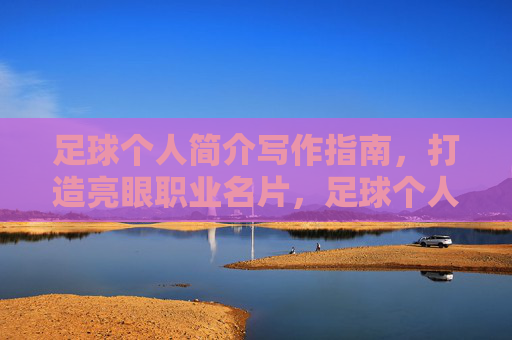 足球个人简介写作指南，打造亮眼职业名片，足球个人简介写作指南，打造亮眼职业名片