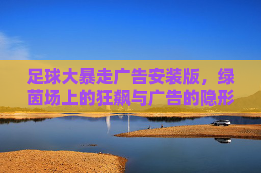 足球大暴走广告安装版，绿茵场上的狂飙与广告的隐形助攻，足球大暴走安装版，绿茵狂飙与广告隐形助攻