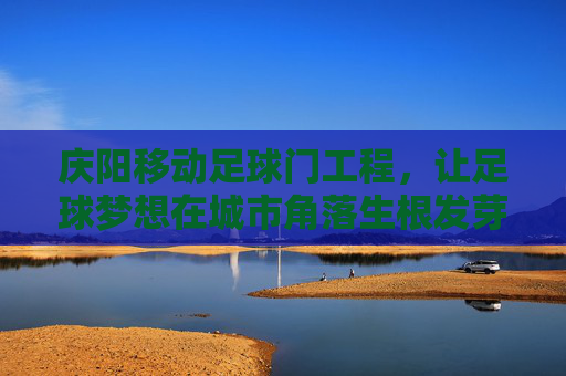 庆阳移动足球门工程,让足球梦想在城市角落生根发芽,庆阳移动足球门工程,让足球梦想在城市角落生根发芽 庆阳移动足球门工程,让足球梦想在城市角落生根发芽,庆阳移动足球门工程,让足球梦想在城市角落生根发芽